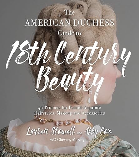 The American Duchess Guide to 18th Century Beauty 40 Projects for Period-Accurate Hairstyles, Makeup and Accessories