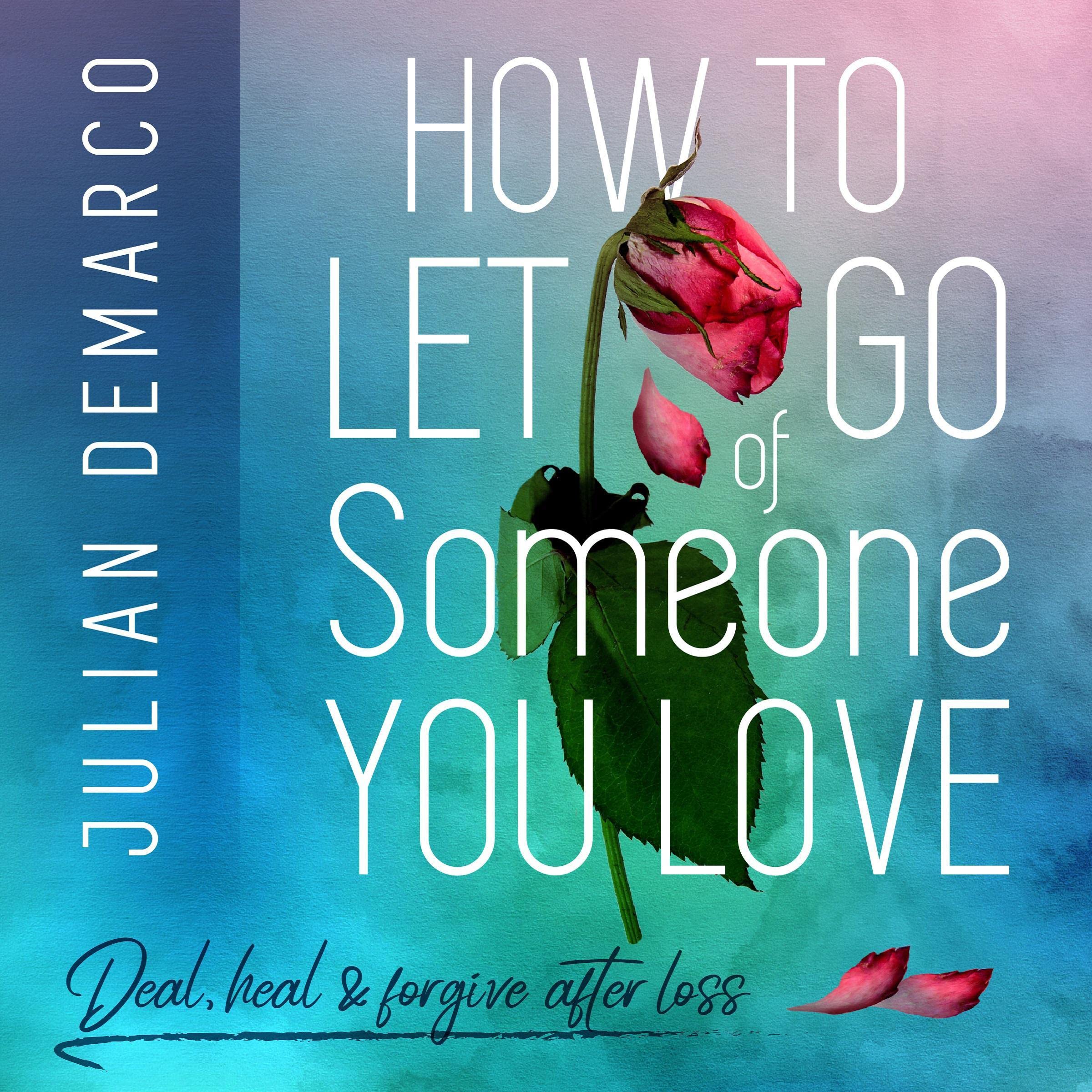 How to Let Go of Someone You Love: Deal, Heal & Forgive After Loss
