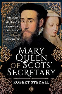 Mary Queen of Scots' Secretary: William Maitland—Politician, Reformer and Conspirator