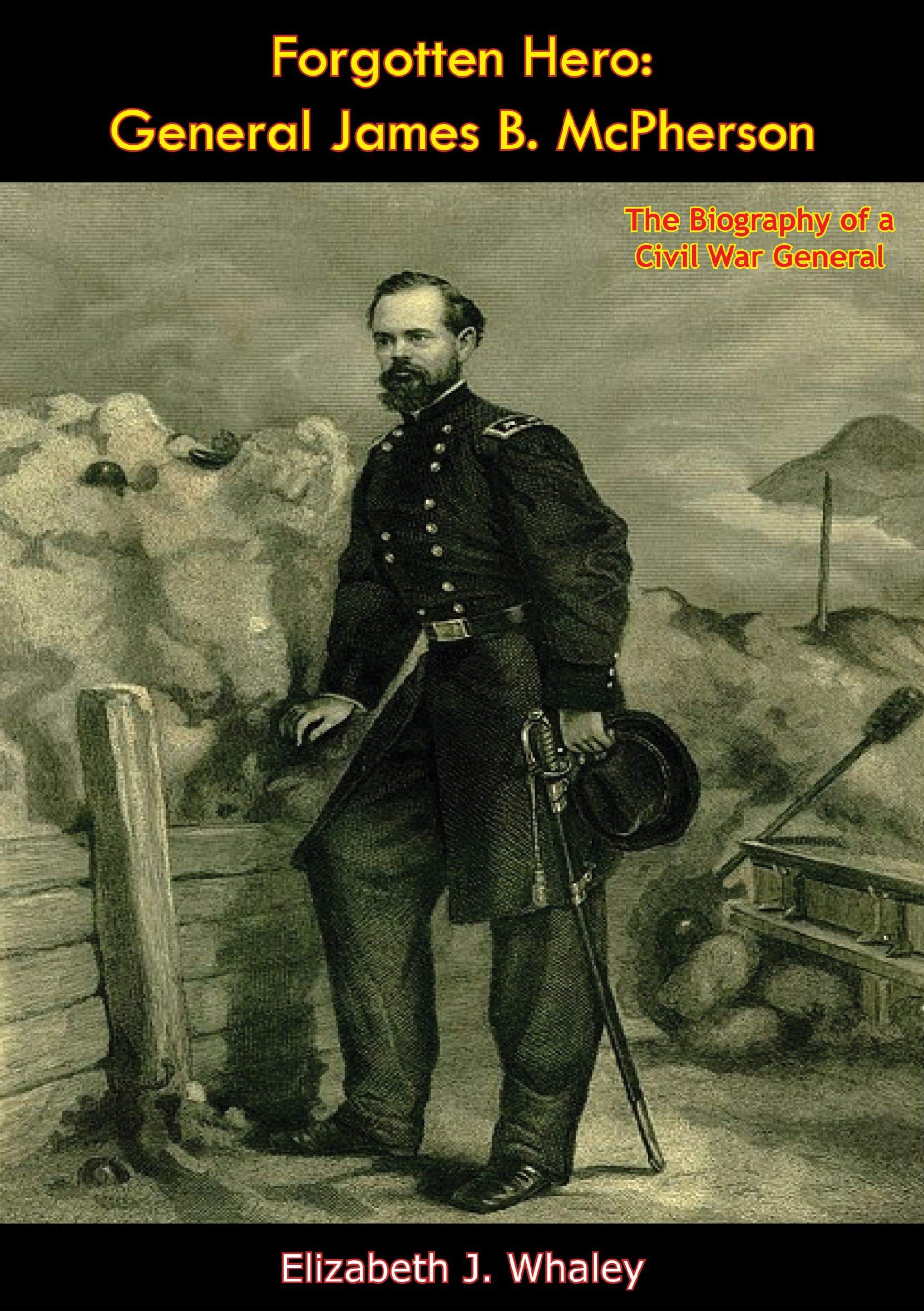 Forgotten Hero: General James B. McPherson: The Biography of a Civil War General