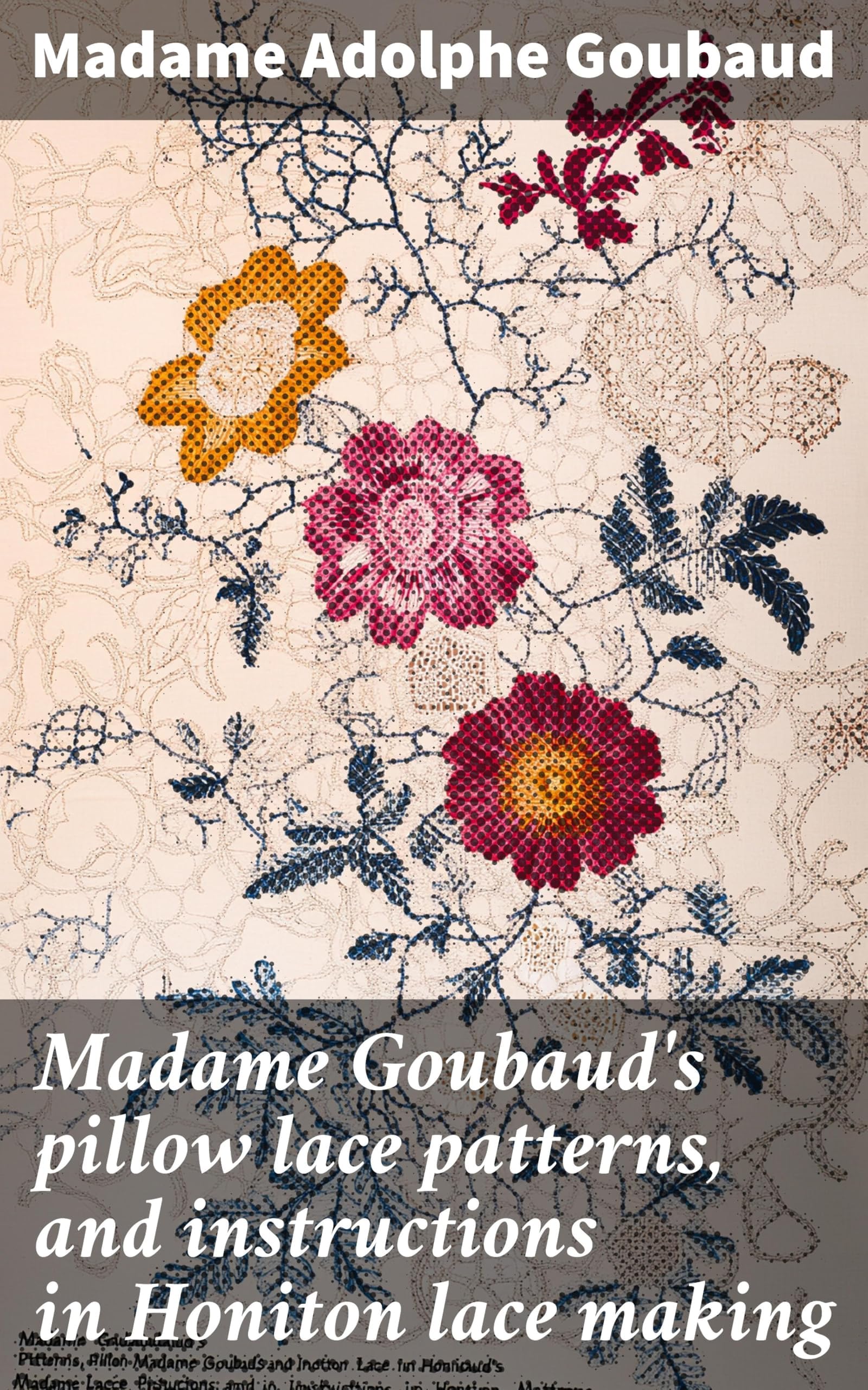 Madame Goubaud's Pillow Lace Patterns, and Instructions in Honiton Lace Making