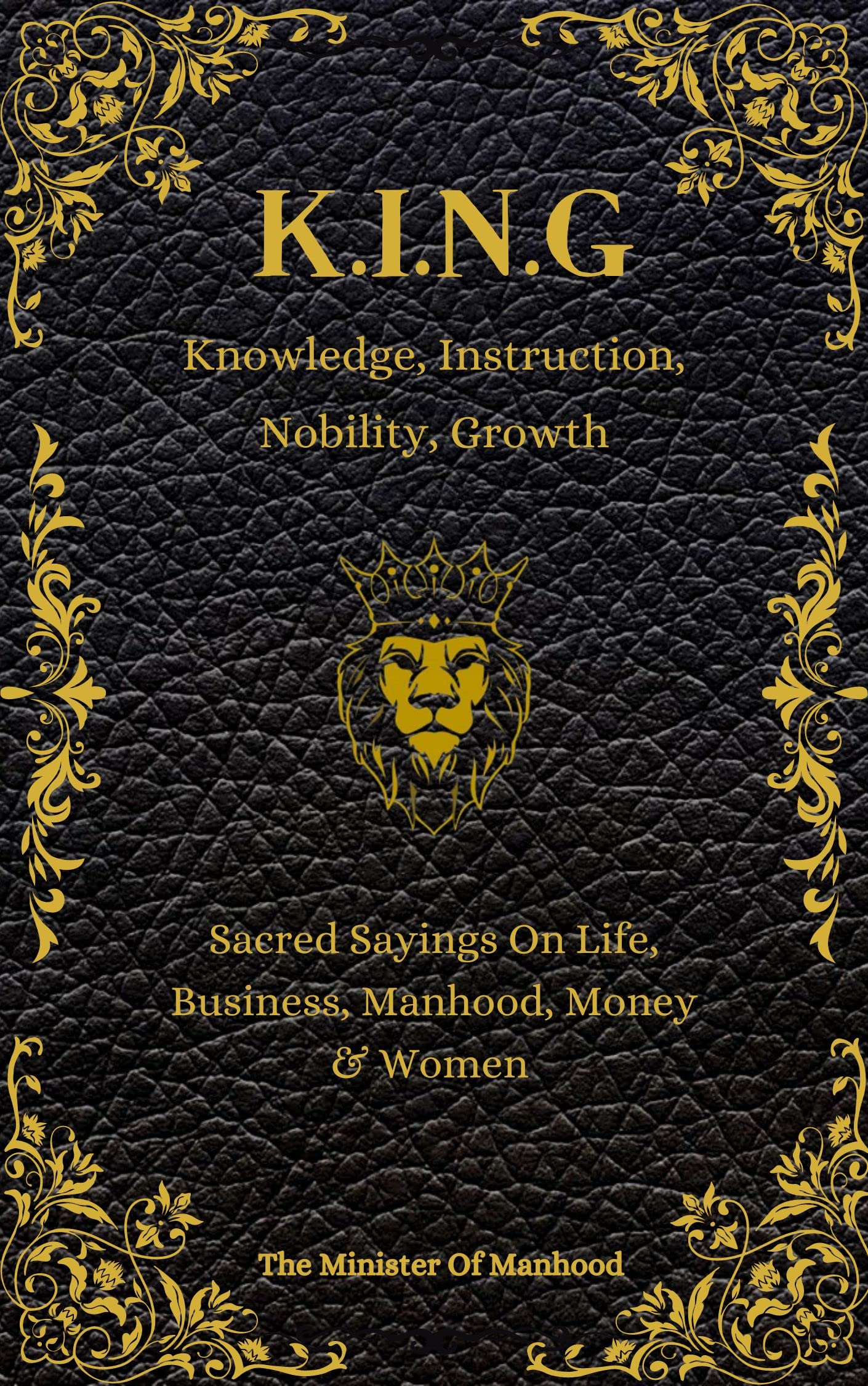 Knowledge, Instruction, Nobility, Growth - K.I.N.G: Quotes & Wisdoms On Life, Business, Manhood, Money & Women (The Dad You Never Had Collection Book 4)