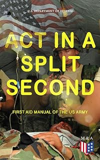 Act in a Split Second - First Aid Manual of the US Army: Essential First Aid for Airway, Bleeding, Shock, Fractures, Bites, Heat/Cold, NBC threats, Survival