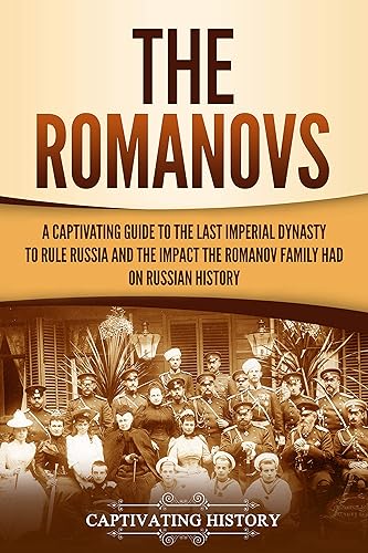 The Romanovs: A Captivating Guide to the Last Imperial Dynasty to Rule Russia and the Impact the Romanov Family Had on Russian History (Exploring Russia's Past)
