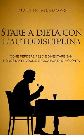 Stare a dieta con l'autodisciplina: Come perdere peso e diventare sani nonostante voglie e poca forza di volontà