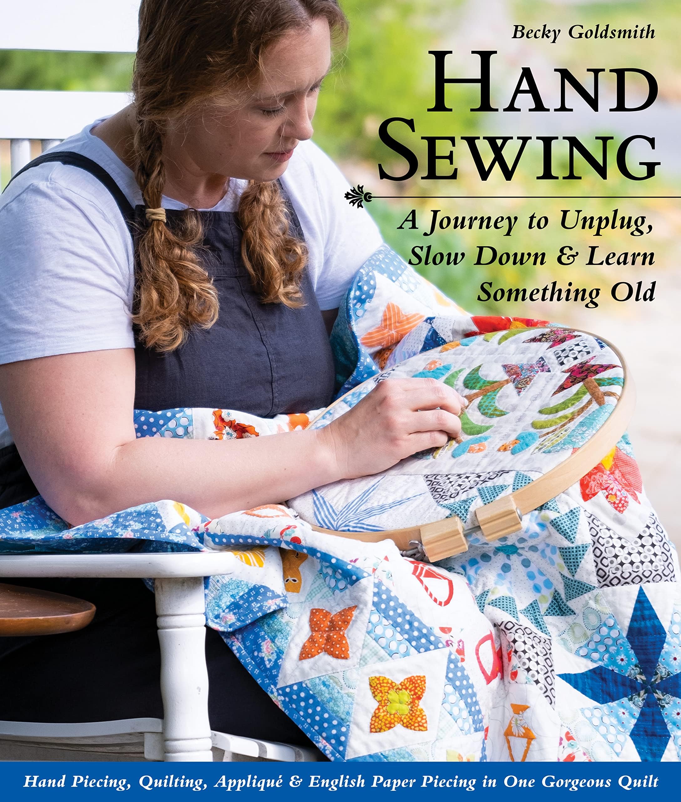 Hand Sewing: A Journey to Unplug, Slow Down & Learn Something Old; Hand Piecing, Quilting, Appliquรฉ & English Paper Piecing in One Gorgeous Quilt