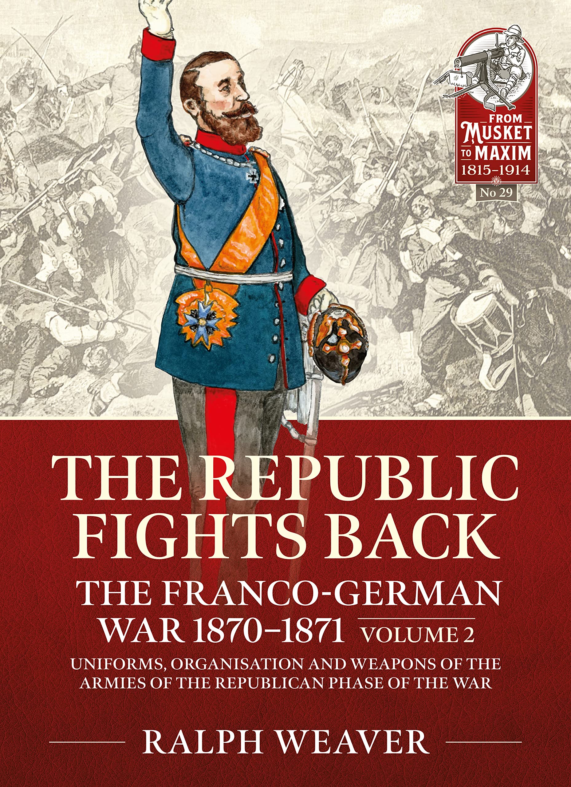 The Republic Fights Back: The Franco-German War 1870-1871: Volume 2 - Uniforms, Organisation and Weapons of the Armies of the Republican Phase of the War: 29 (From Musket to Maxim 1815-1914)