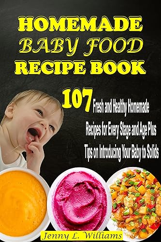 Homemade Baby Food Recipe Book 107 Fresh and Healthy Homemade Recipes for Every Stage and Age Plus Tips on Introducing Your Baby to Solids