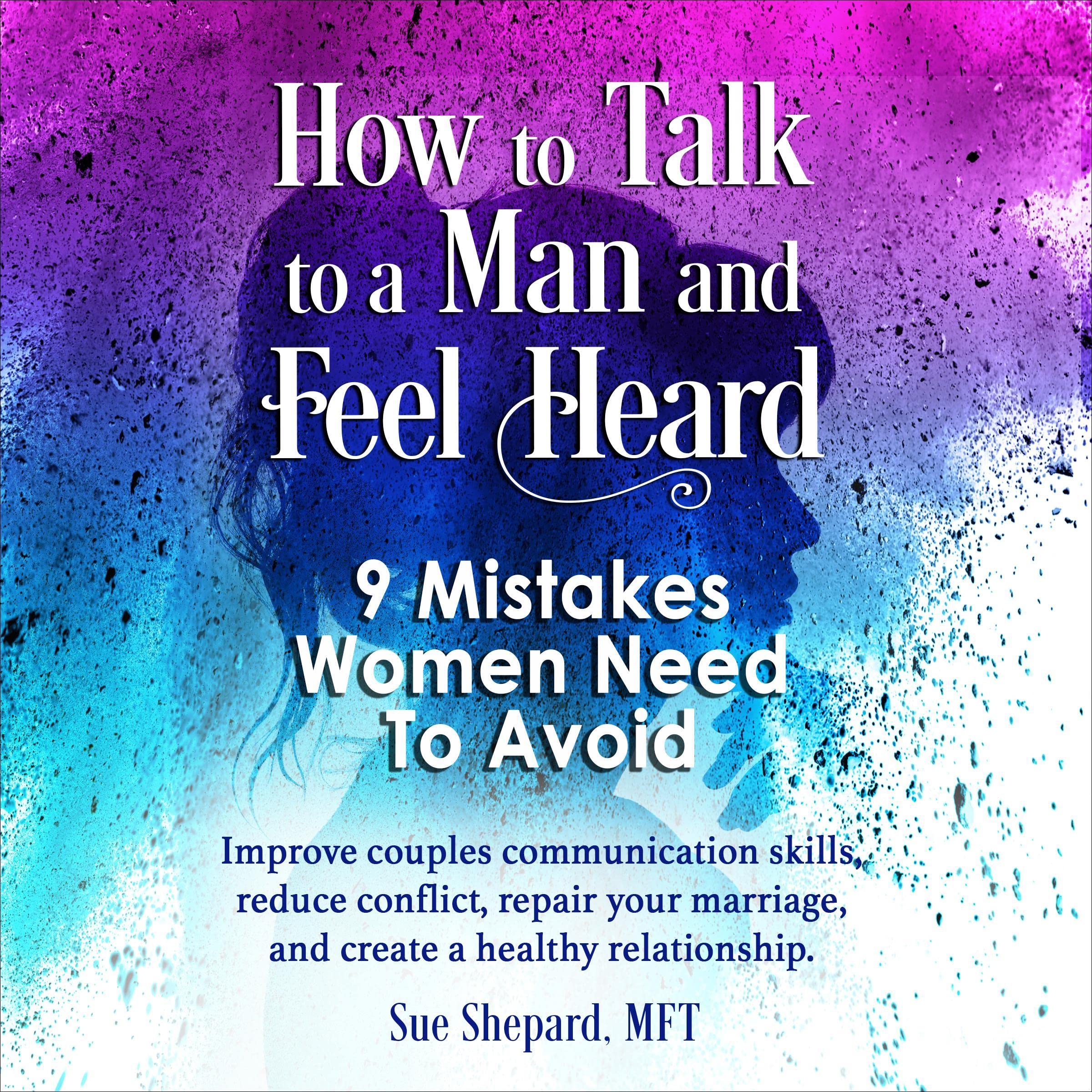 How to Talk to a Man and Feel Heard: 9 Mistakes Women Need to Avoid: Improve Couples Communication Skills, Reduce Conflict, Repair Your Marriage, and Create a Healthy Relationship