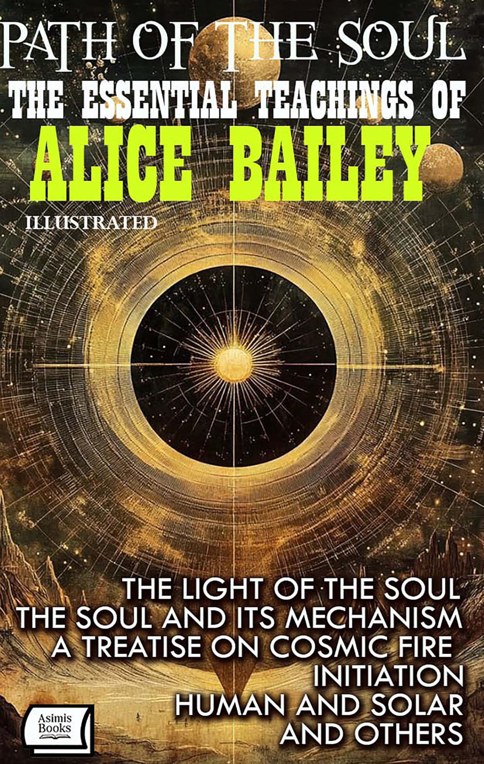 Path of the Soul. The Essential Teachings of Alice Bailey. Illustrated: The Light of the Soul, The Soul and Its Mechanism, A Treatise on Cosmic Fire, Initiation, Human and Solar and Others