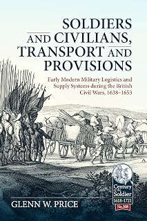 Soldiers and Civilians, Transport and Provisions: Early Modern Military Logistics and Supply Systems during the British Civil Wars, 1638–1653 (Century of the Soldier 1618-1721)