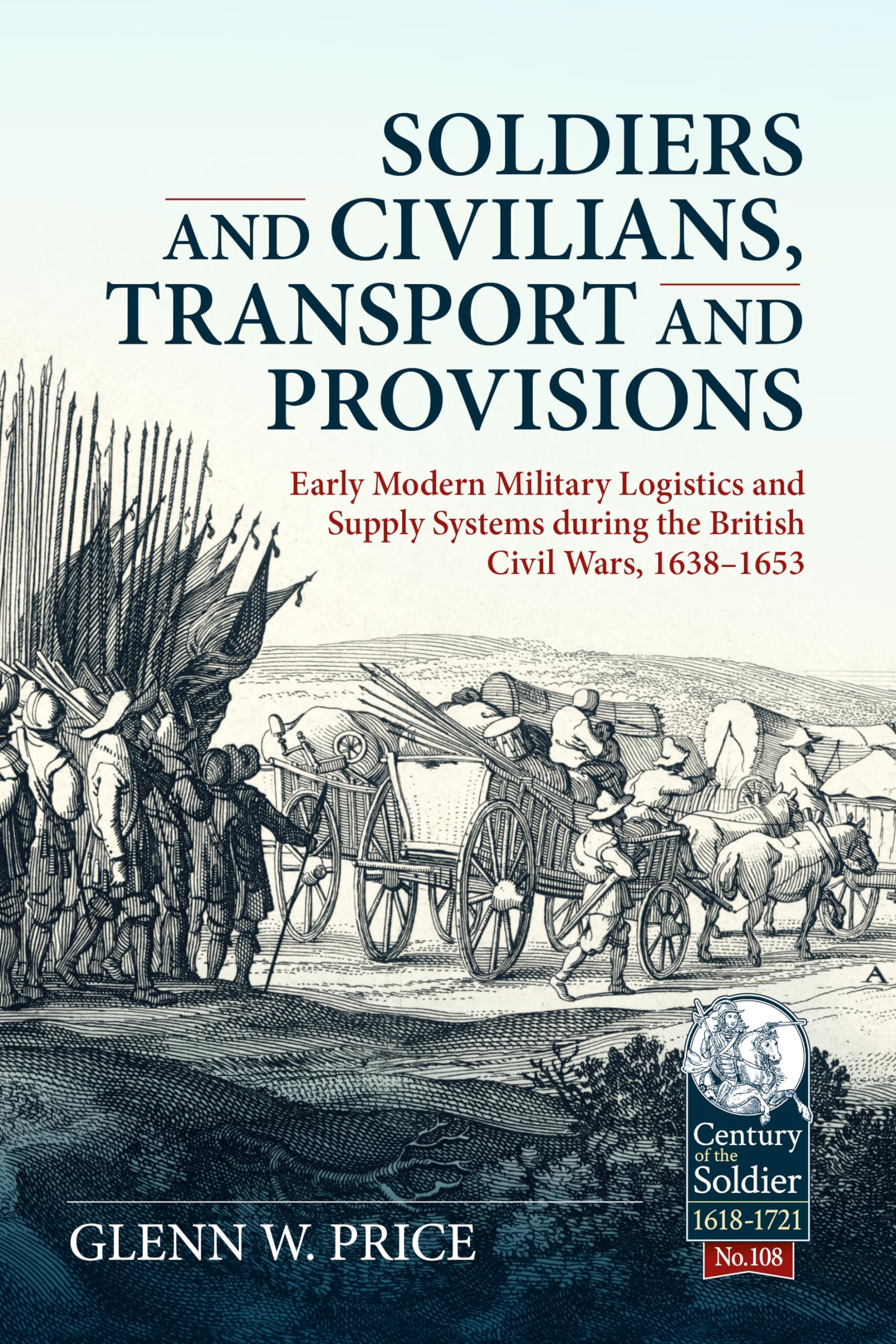 Soldiers and Civilians, Transport and Provisions: Early Modern Military Logistics and Supply Systems During the British Civil Wars, 1638-1653: 108 (Century of the Soldier)