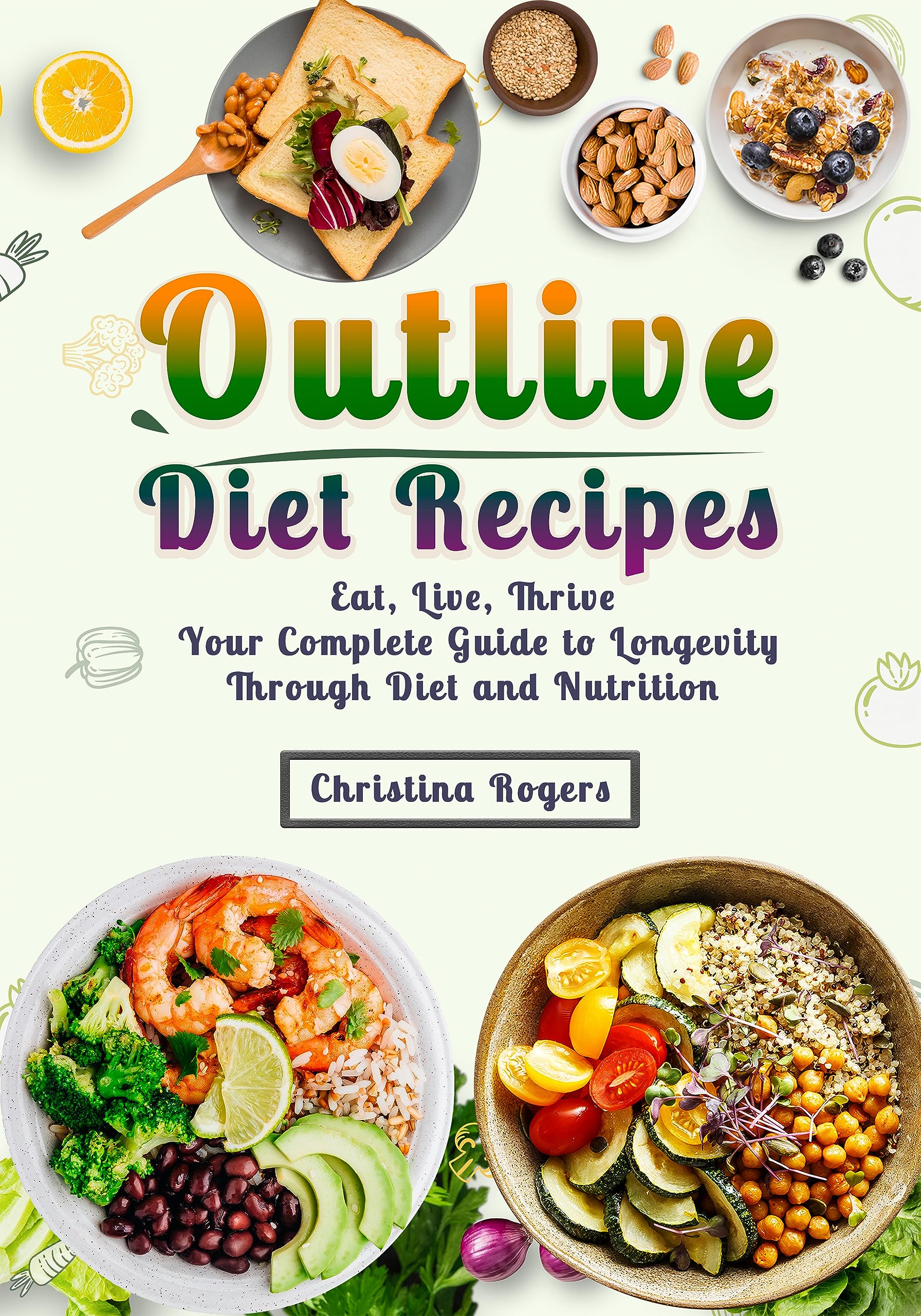 Outlive Diet Recipes: Eat, Live, Thrive - Your Complete Guide to Longevity Through Diet and Nutrition