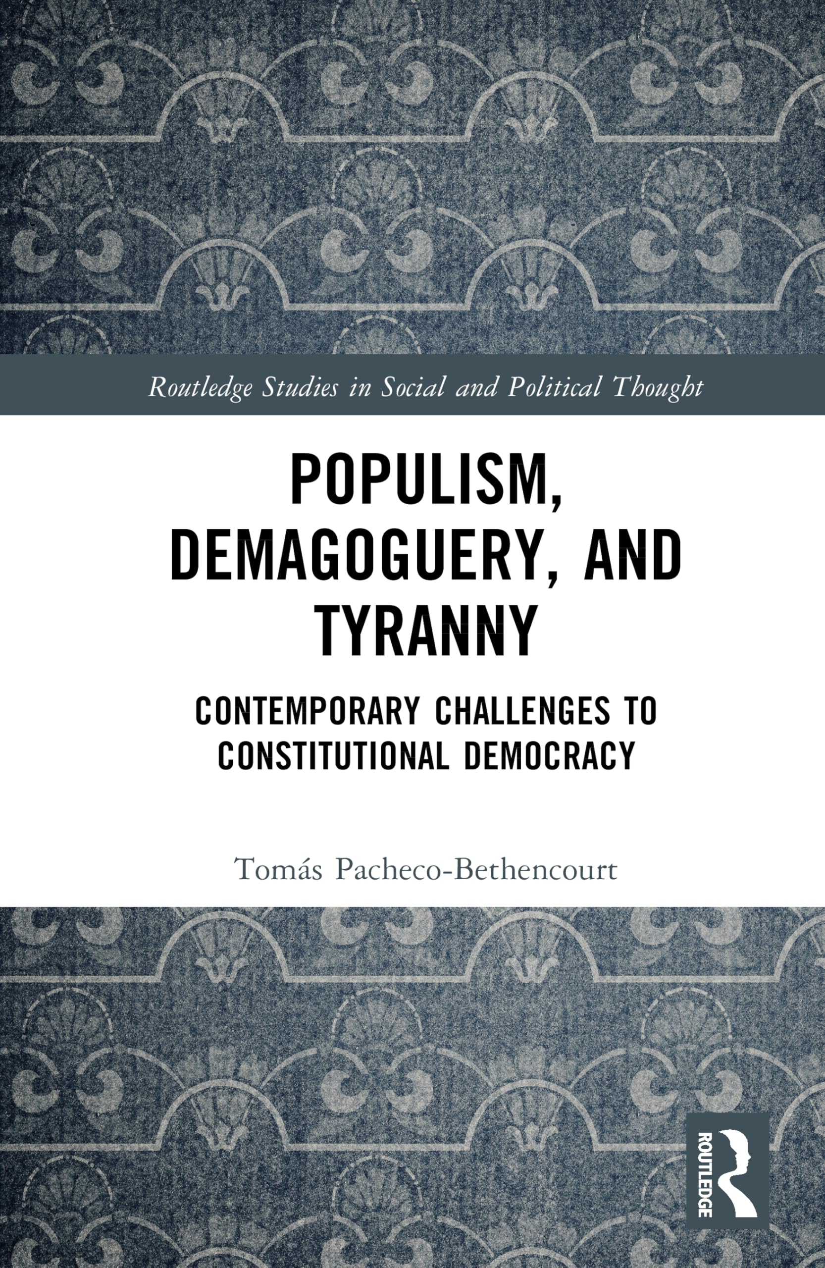 Populism, Demagoguery, and Tyranny: Contemporary Challenges to Constitutional Democracy (Routledge Studies in Social and Political Thought)