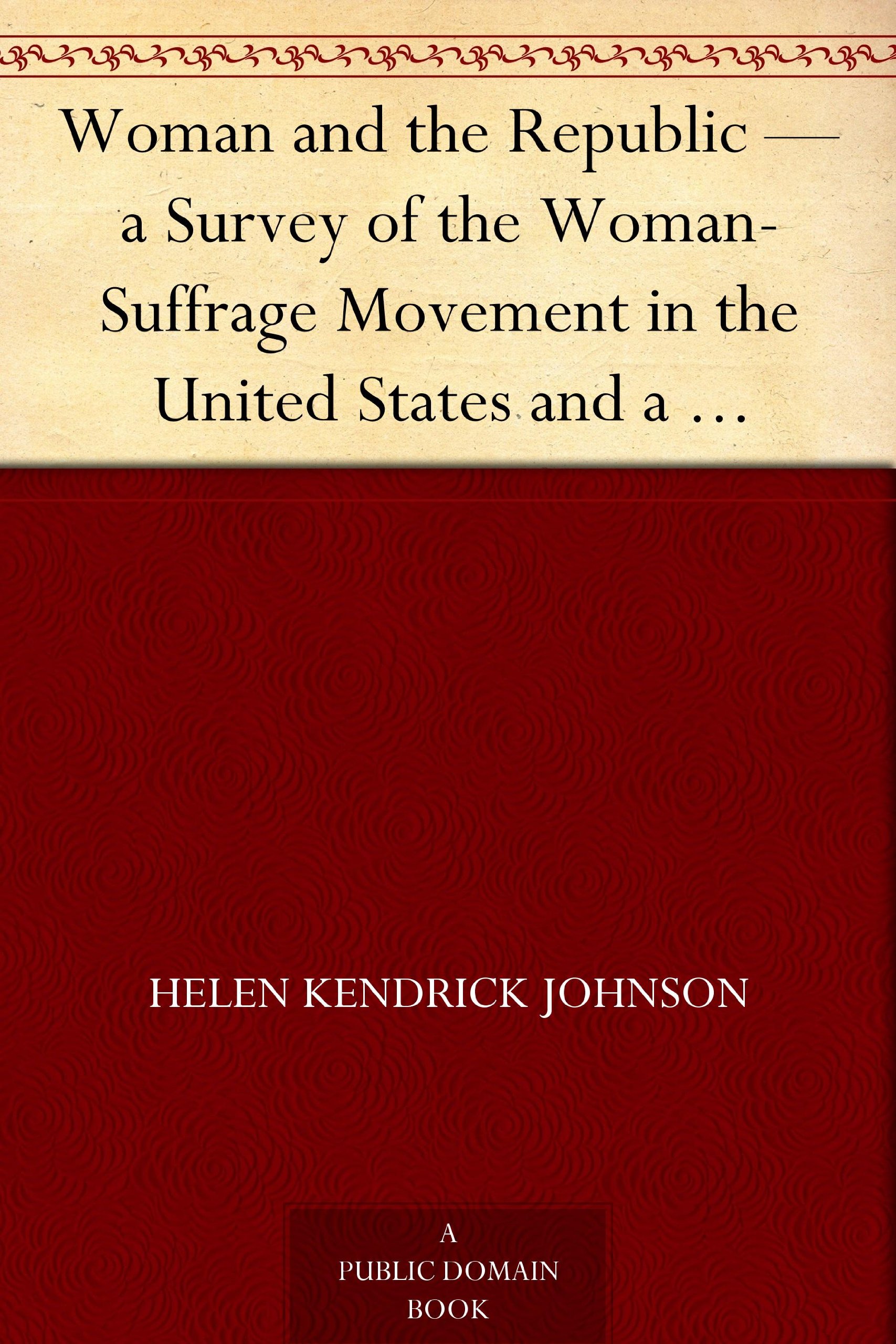Woman and the Republic — a Survey of the Woman-Suffrage Movement in the United States and a Discussion of the Claims and Arguments of Its Foremost Advocates