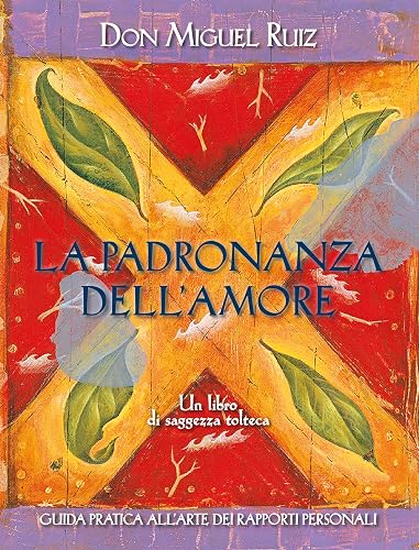 La padronanza dell'amore. Guida pratica all'arte dei rapporti personali. Un libro di saggezza tolteca