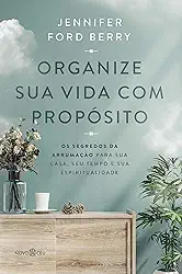 Organize sua vida com propósito: Os segredos da arrumação para sua casa, seu tempo e sua espiritualidade