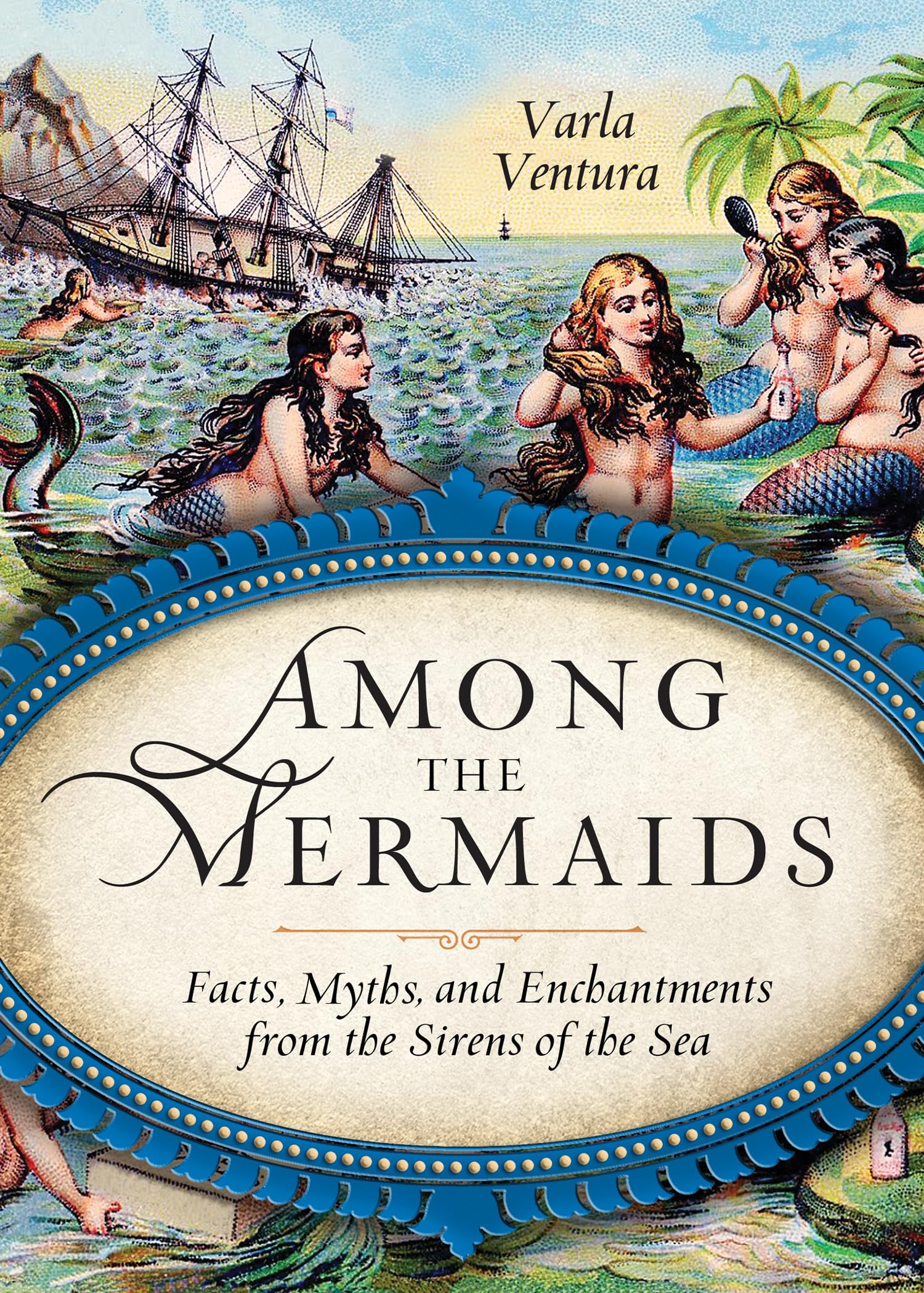 Among The Mermaids: Facts, Myths, and Enchantments from the Sirens of the Sea