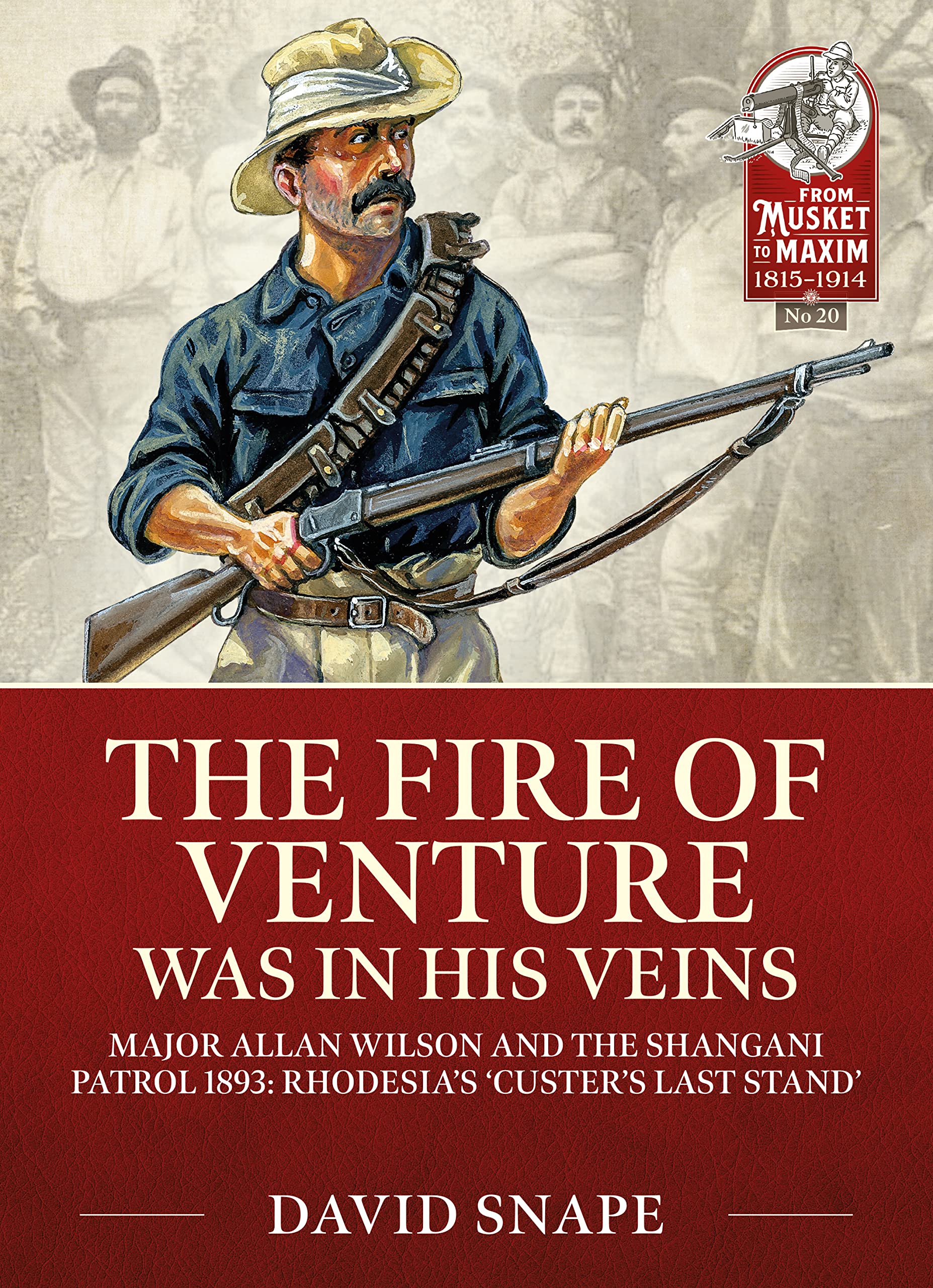 The Fire of Venture was in his Veins: Major Allan Wilson and the Shangani Patrol 1893 (From Musket to Maxim 1815-1914)