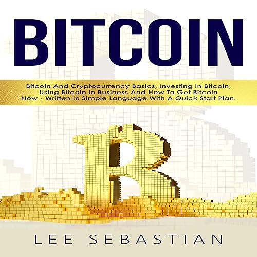 Bitcoin: Bitcoin and Cryptocurrency Basics, Investing in Bitcoin, Using Bitcoin in Business and How to Get Bitcoin Now - Written in Simple Language with a Quick Start Plan