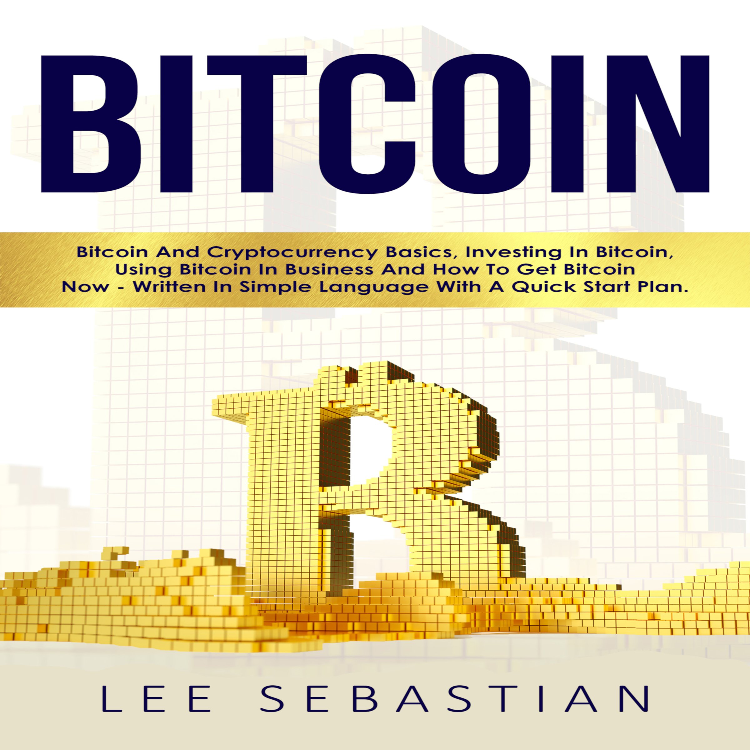 Cover art for Bitcoin: Bitcoin and Cryptocurrency Basics, Investing in Bitcoin, Using Bitcoin in Business and How to Get Bitcoin Now - Written in Simple Language with a Quick Start Plan