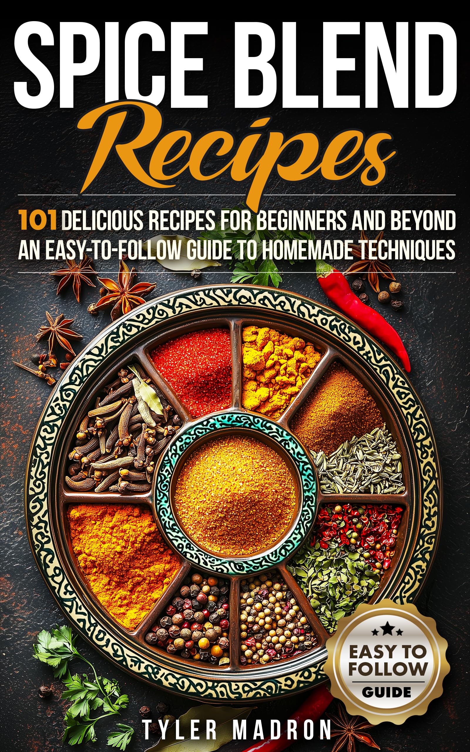 Spice Blend Recipes: An Easy-to-Follow Guide to Homemade Techniques and 101 Delicious Recipes for Beginners and Beyond