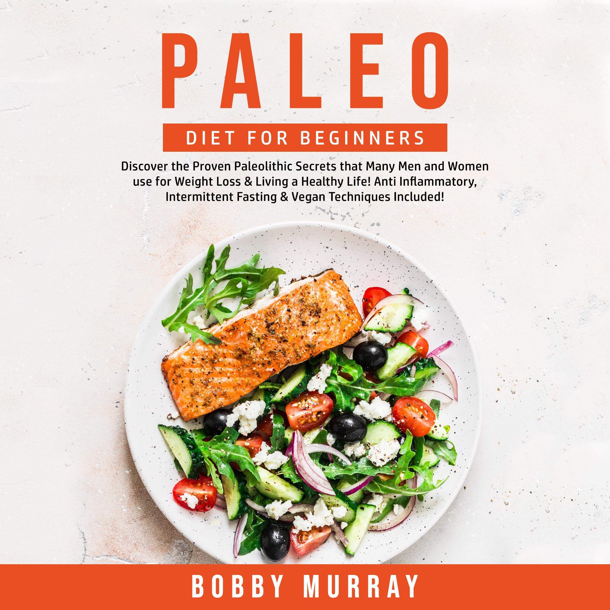 Paleo Diet for Beginners: Discover the Proven Paleolithic Secrets That Many Men and Women Use for Weight Loss and Living a Healthy Life!: Anti Inflammatory, Intermittent Fasting and Vegan Techniques Included!