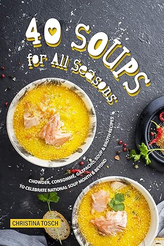 40 Soups for All Seasons Chowder, Consomme, Gazpacho, Soup Broth Recipes to Celebrate National Soup Month Beyond