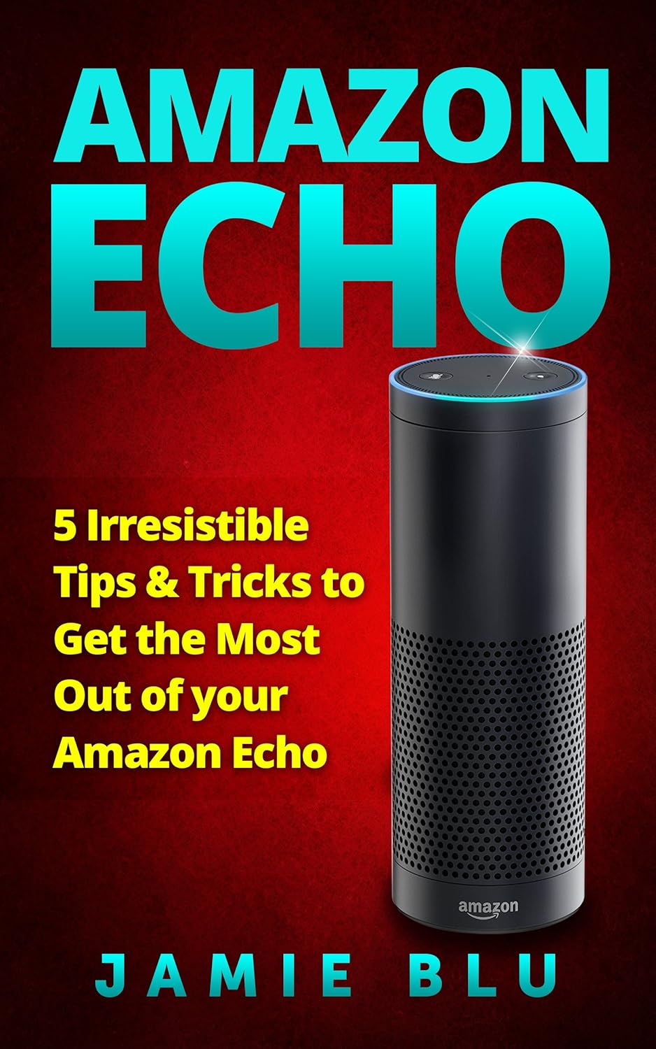 Amazon Echo 5 Irresistible Tips & Tricks to Get the Most Out of your Amazon Echo (Amazon Echo