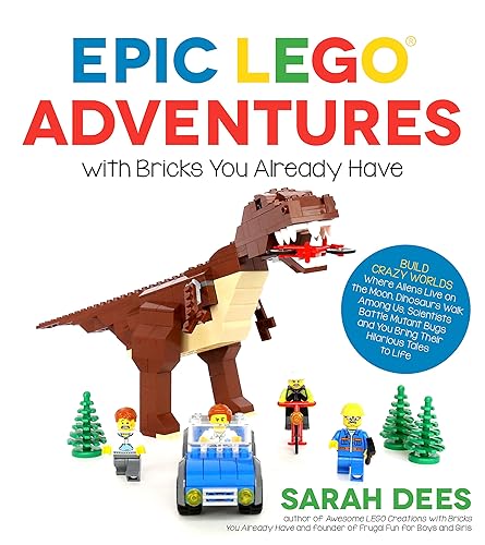 Epic LEGO Adventures with Bricks You Already Have: Build Crazy Worlds Where Aliens Live on the Moon, Dinosaurs Walk Among Us, Scientists Battle Mutant Bugs and You Bring Their Hilarious Tales to Life
