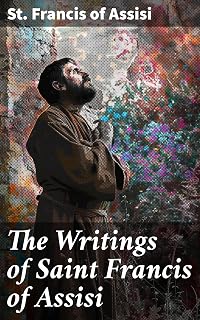 The Writings of Saint Francis of Assisi: Timeless Teachings of Compassion and Humility from a Revered Saint
