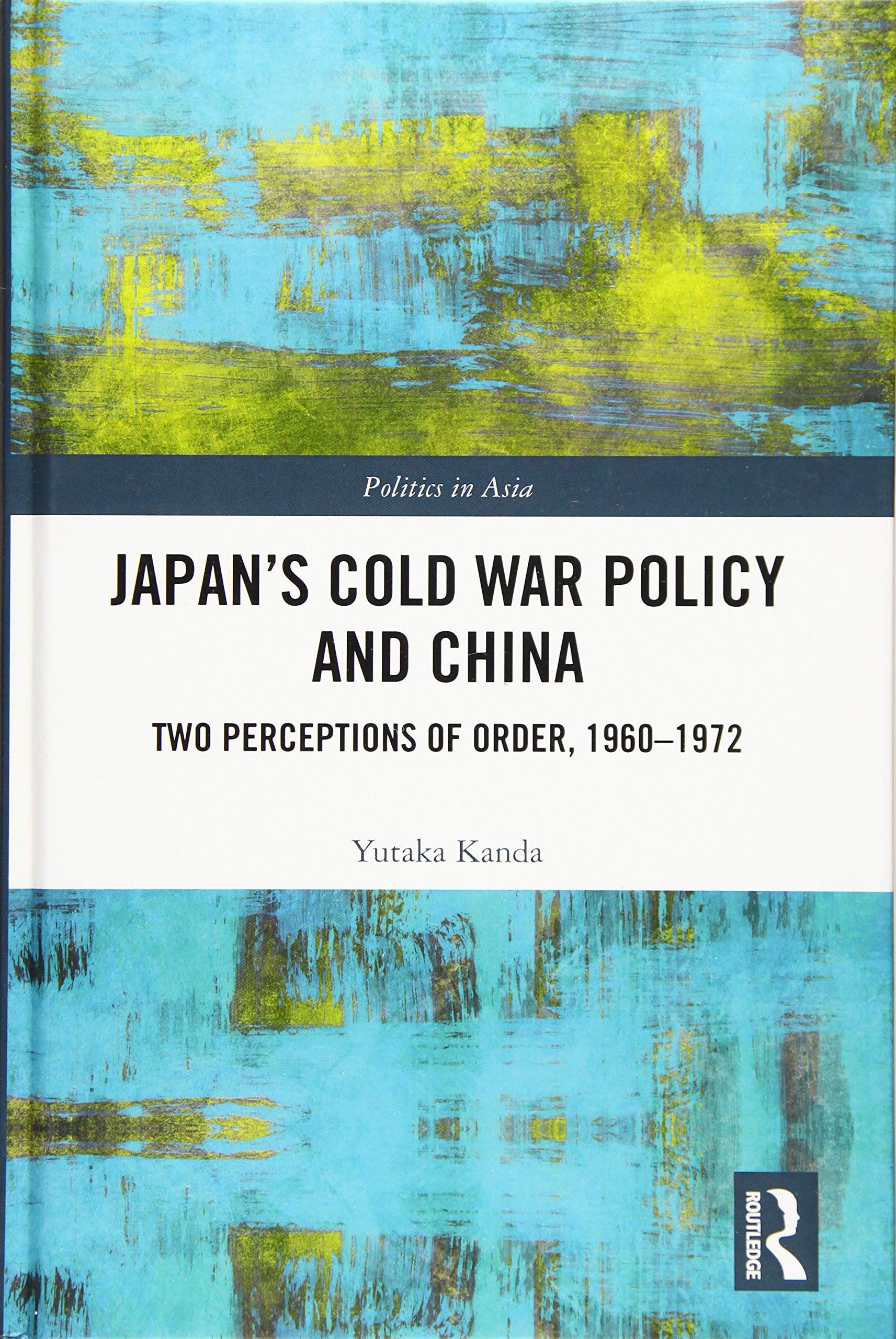 Japan’s Cold War Policy and China: Two Perceptions of Order, 1960-1972 (Politics in Asia)