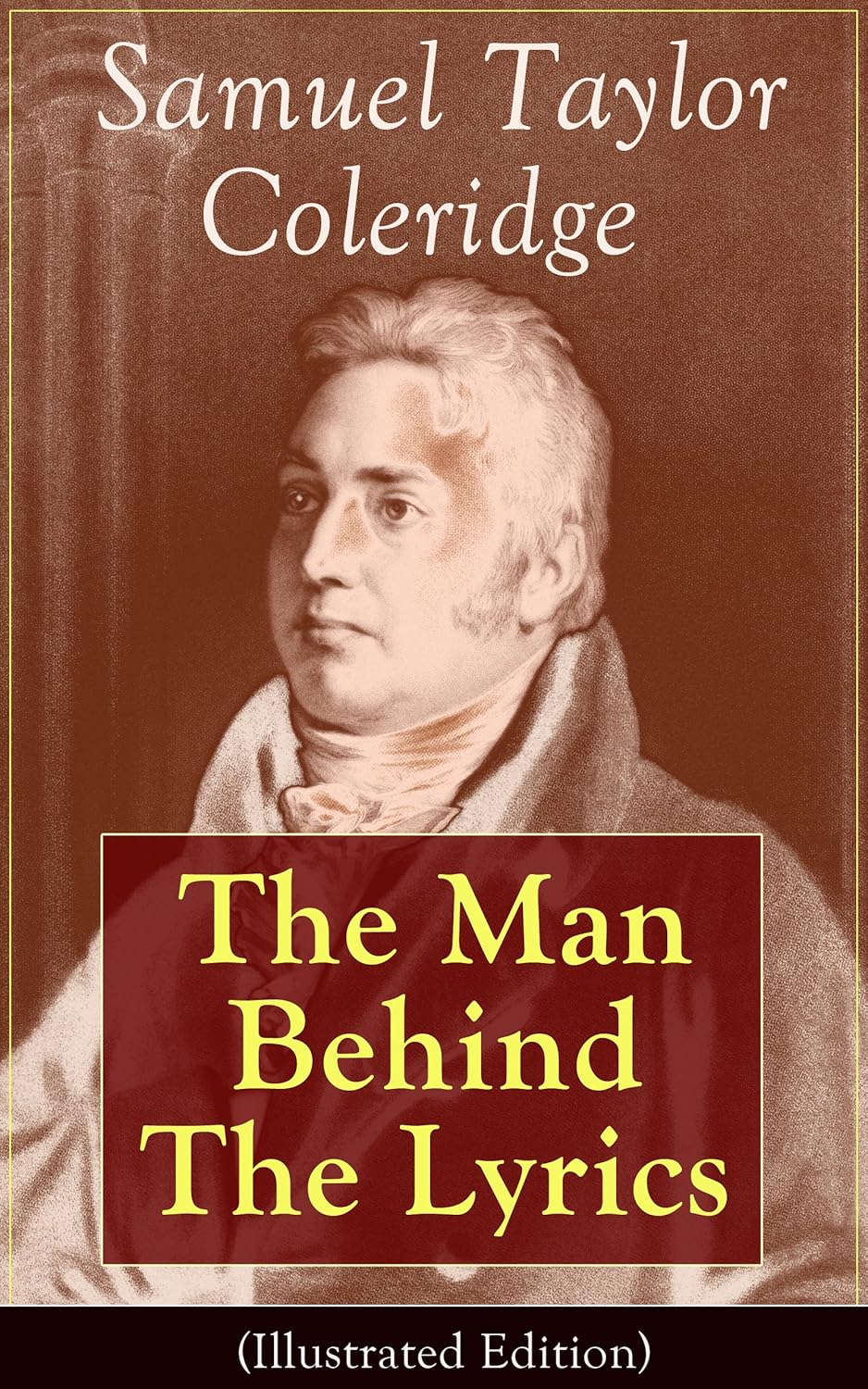 Samuel Taylor Coleridge The Man Behind The Lyrics (Illustrated Edition) Autobiographical Works