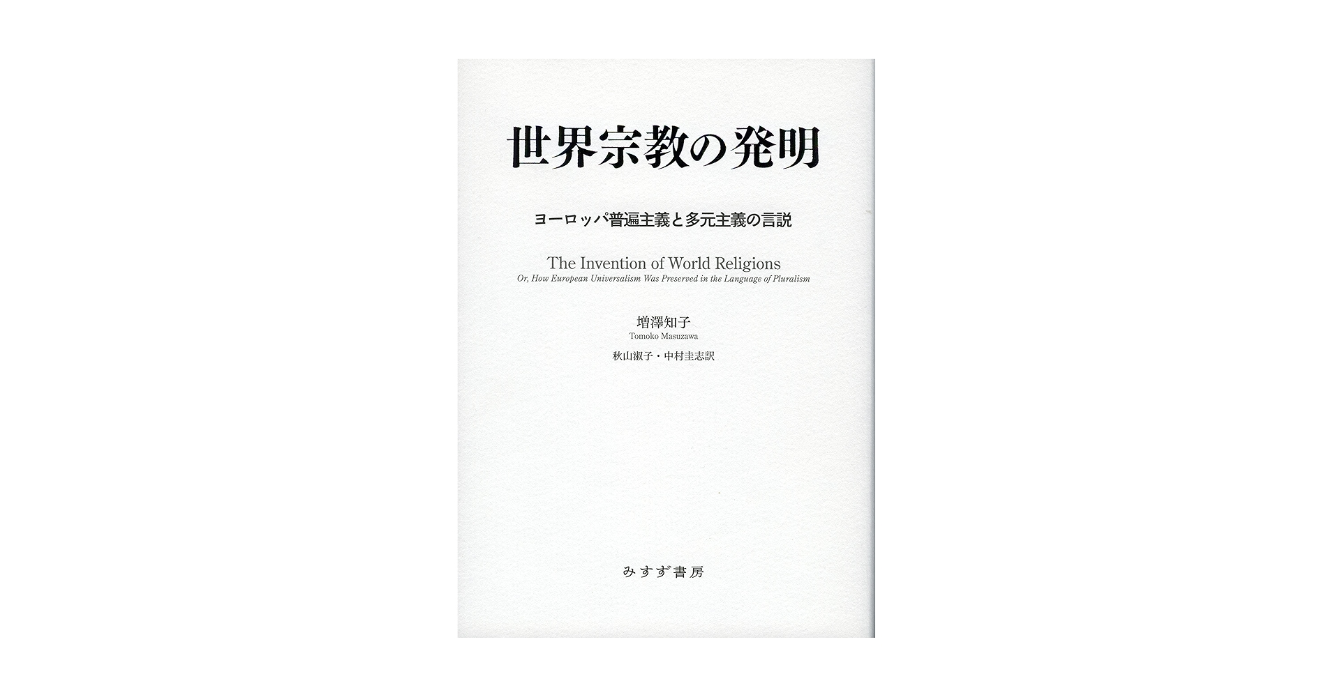 世界宗教の発明 : ヨーロッパ普遍主義と多元主義の言説 世界宗教の発明――ヨーロッパ普遍主義と多元主義の言説 | 増澤