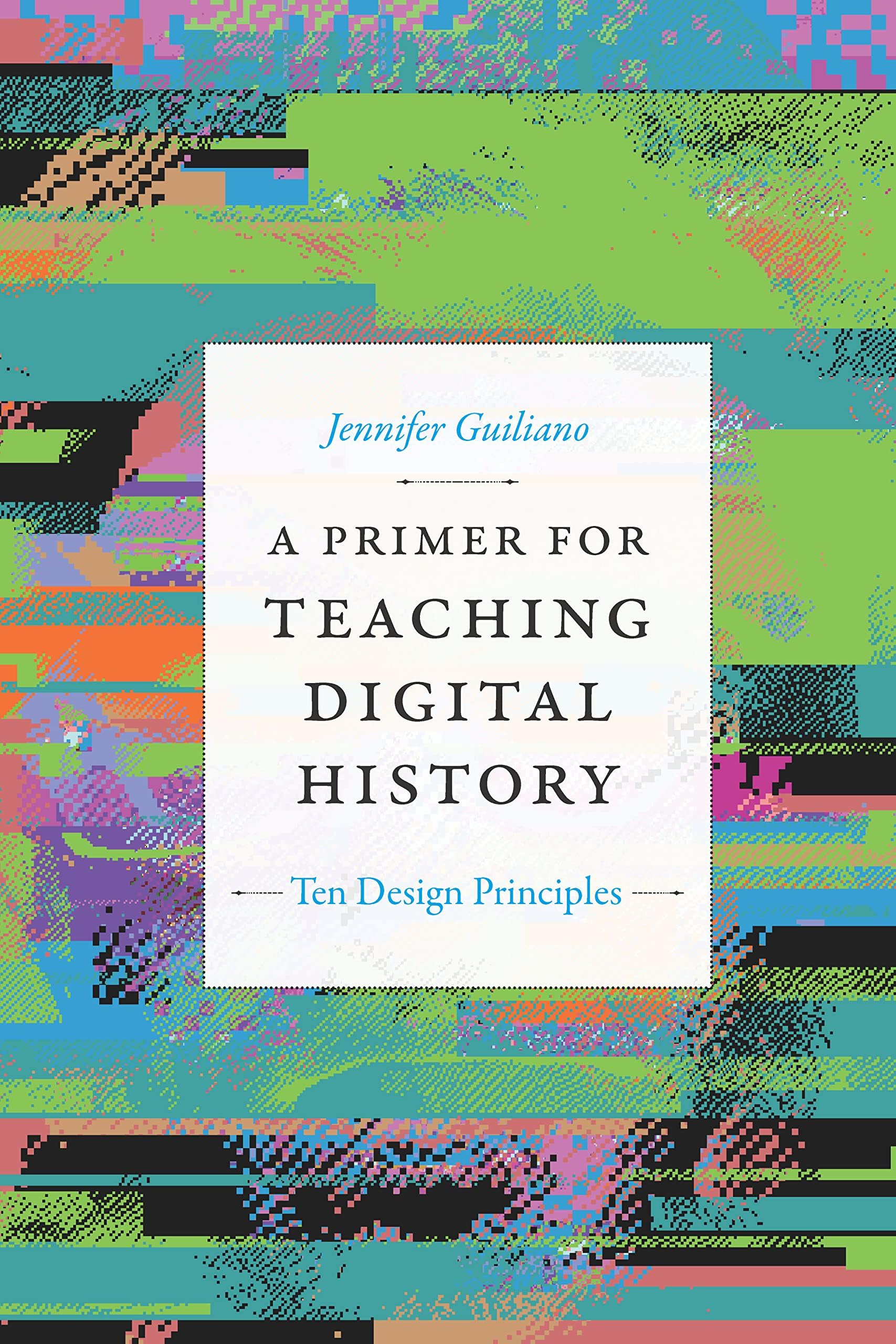 A Primer for Teaching Digital History: Ten Design Principles (Design Principles for Teaching History)