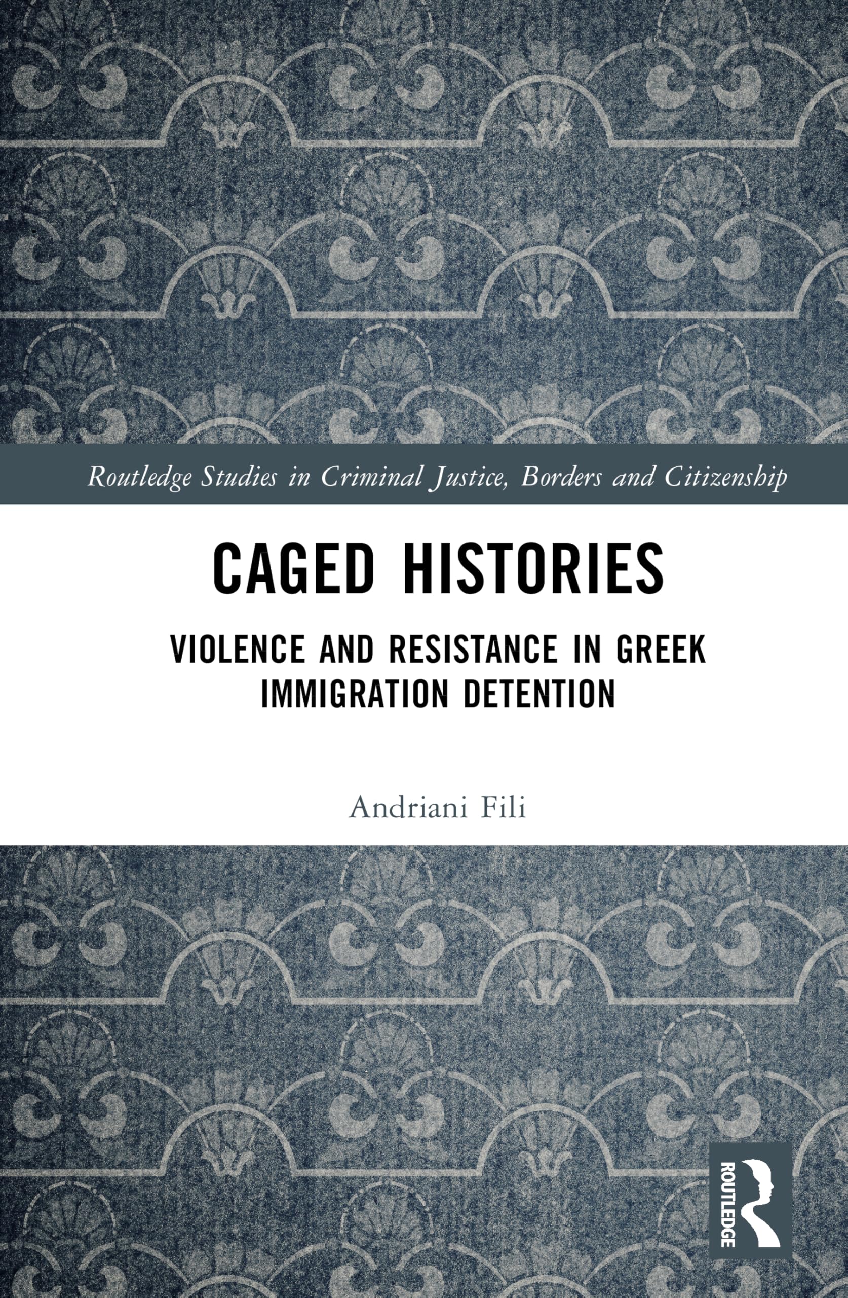 Caged Histories: Violence and Resistance in Greek Immigration Detention (Routledge Studies in Criminal Justice, Borders and Citizenship)