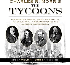 The Tycoons: How Andrew Carnegie, John D. Rockefeller, Jay Gould, and J. P. Morgan Invented the American Supereconomy