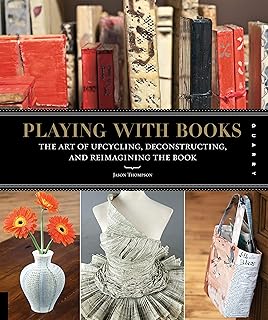 Playing with Books: The Art of Upcycling, Deconstructing, and Reimagining the Book
