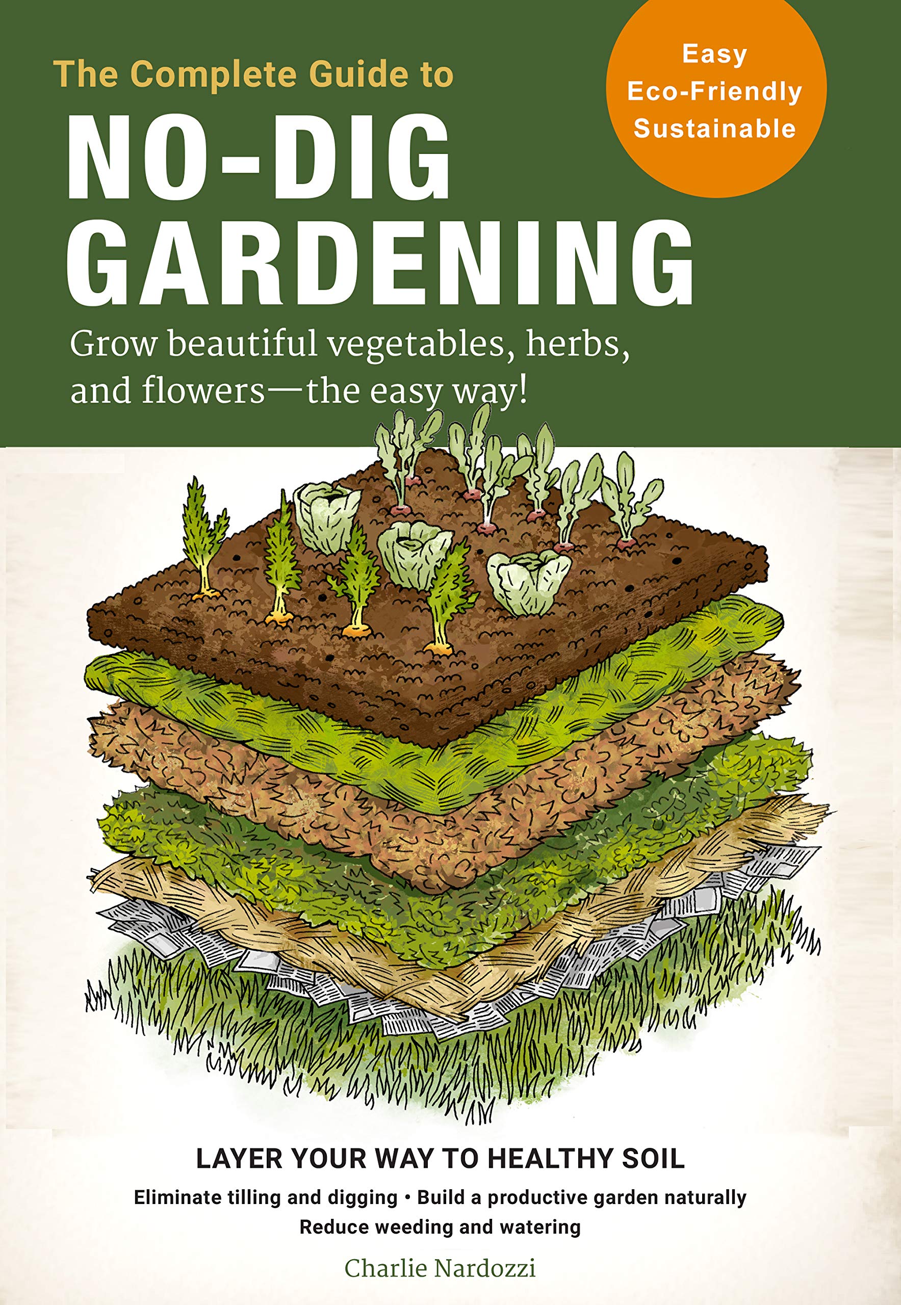 The Complete Guide to No-Dig Gardening: Grow beautiful vegetables, herbs, and flowers - the easy way! Layer Your Way to Healthy Soil-Eliminate tilling ... naturally-Reduce weeding and watering