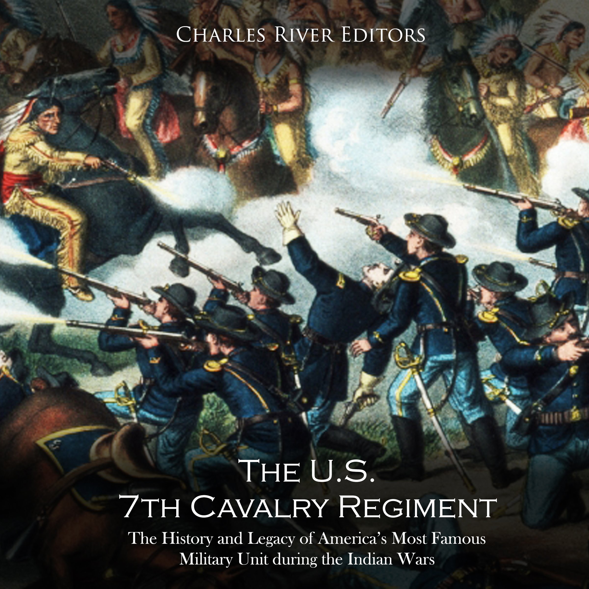 Charles River EditorsThe U.S. 7th Cavalry Regiment: The History and Legacy of America’s Most Famous Military Unit during the Indian Wars