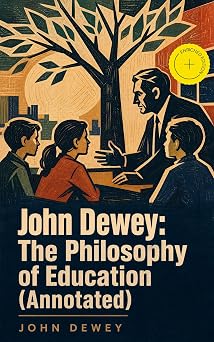 John Dewey The Philosophy of Education Annotated Enriched Edition. Democracy & Education in USA, Moral Principles in Education, Health and Sex in Higher Education, The Child and the Curriculum