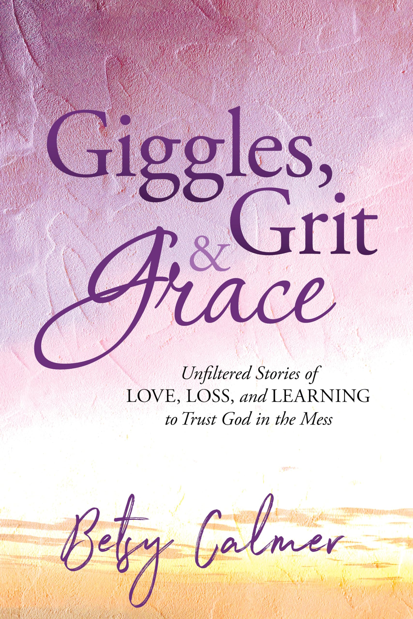 Giggles, Grit & Grace: Unfiltered Stories of Love, Loss, and Learning to Trust God in the Mess