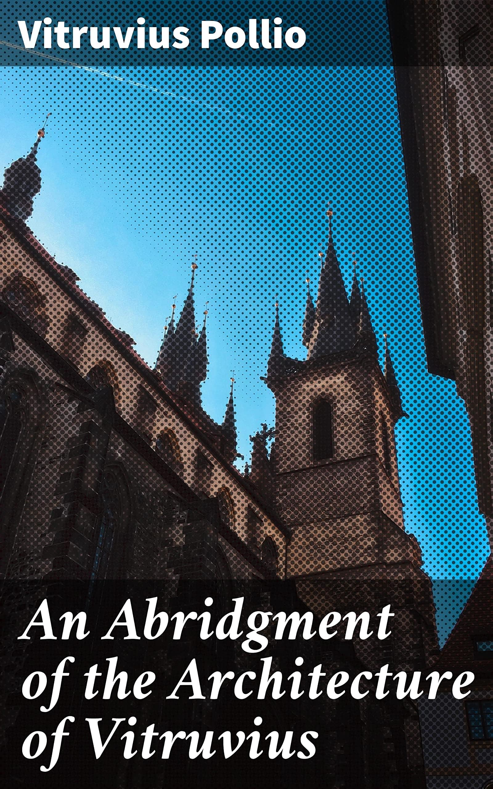 An Abridgment of the Architecture of Vitruvius: Containing a System of the Whole Works of that Author