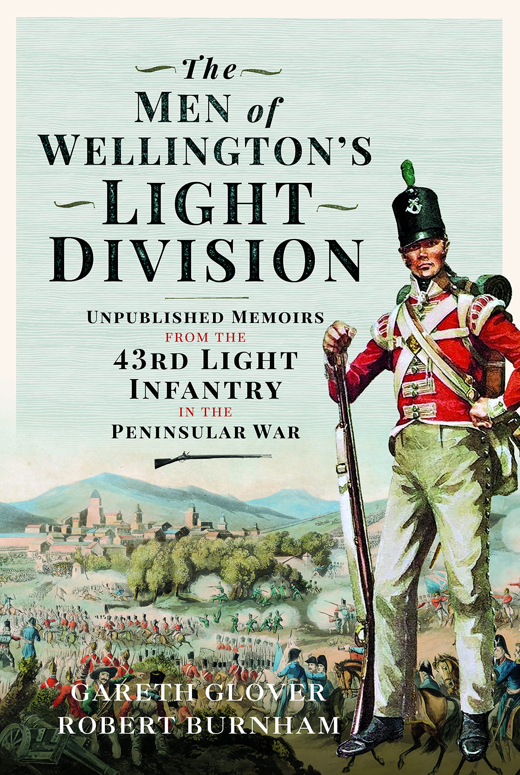 The Men of Wellingtons Light Division: Unpublished Memoirs from the 43rd Light Infantry in the Peninsular War