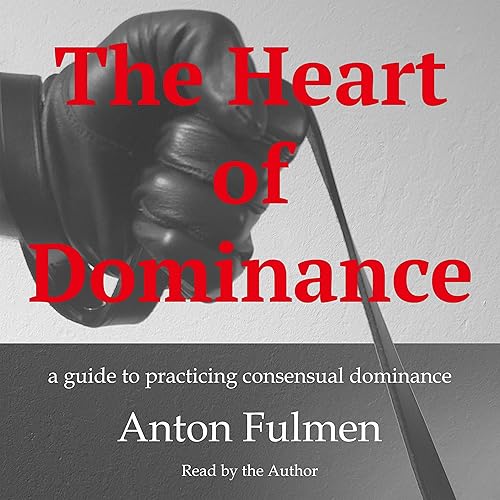 The Heart of Dominance: A Guide to Practicing Consensual Dominance