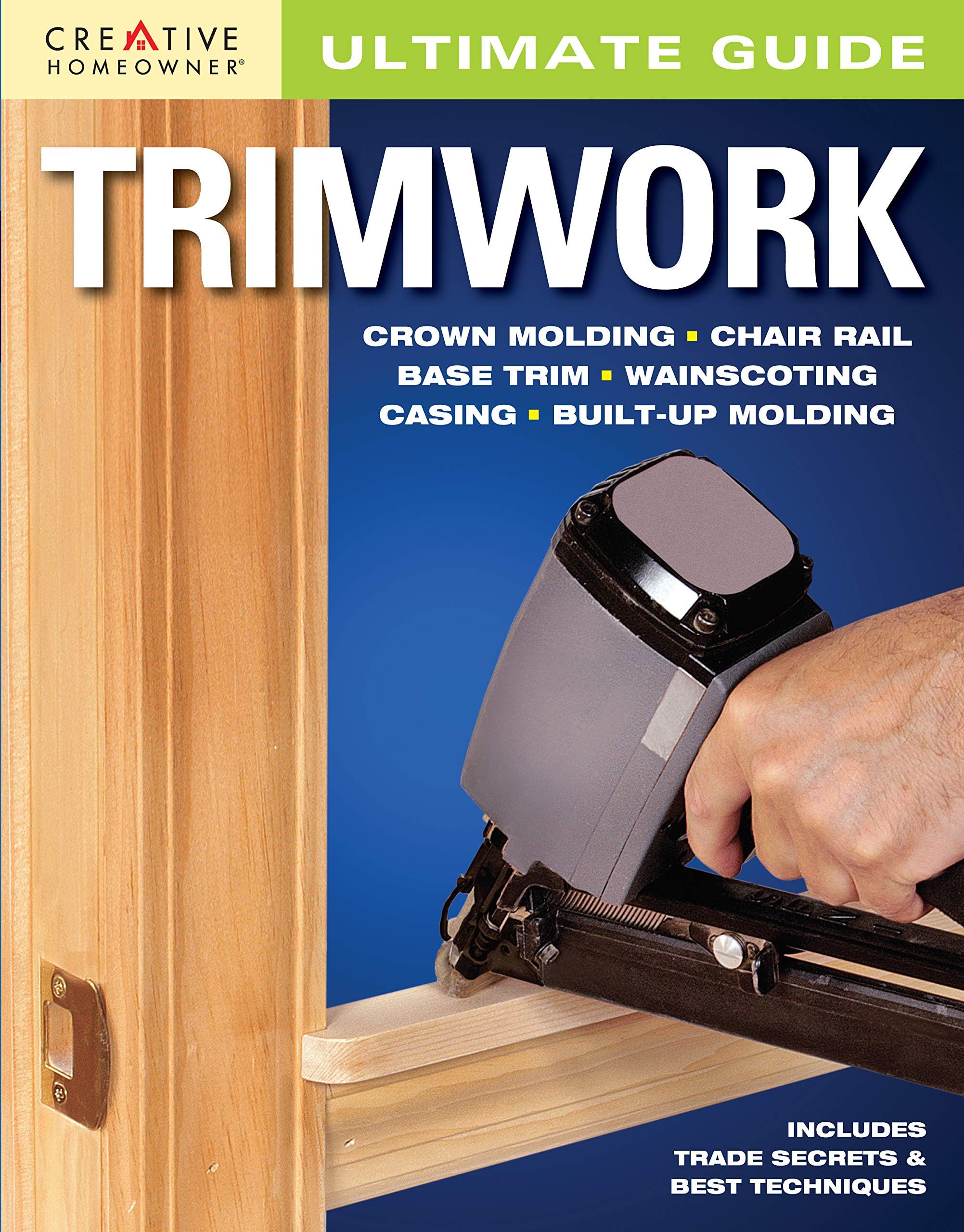 Ultimate Guide: Trimwork (Creative Homeowner) DIY How-to for Crown Molding, Chair Rail, Base Trim, Wainscoting, Casing, Built-Up Molding, and More; Trade Secrets and Best Techniques