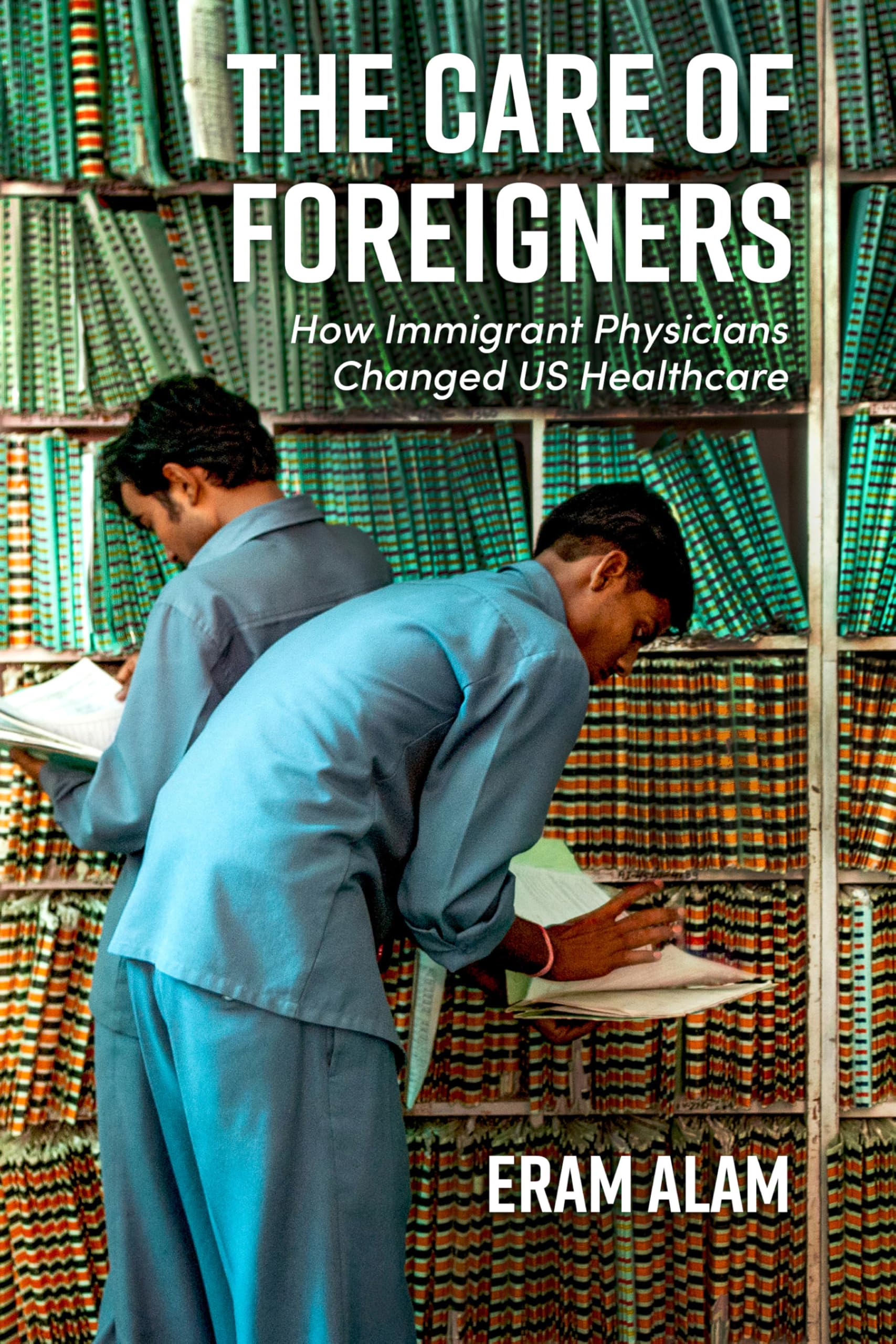 The Care of Foreigners: How Immigrant Physicians Changed US Healthcare (Global Studies in Medicine, Science, Race, and Colonialism)