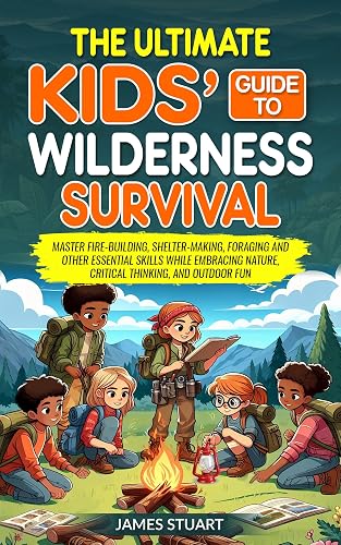 The Ultimate Kids' Guide to Wilderness Survival: Master Fire-Building, Shelter-Making, Foraging And Other Essential Skills While Embracing Nature, Critical Thinking, and Outdoor Fun