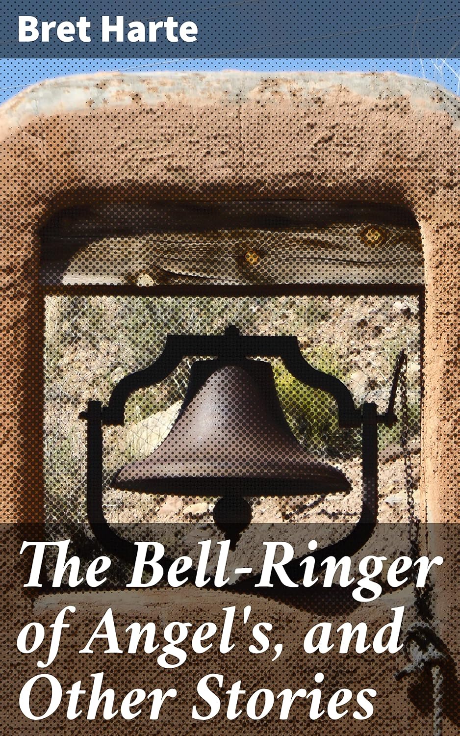 The Bell-Ringer of Angel's, and Other Stories: Tales of Love, Betrayal ...