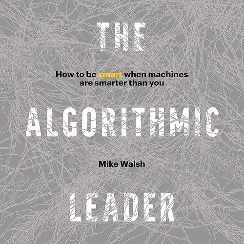 The Algorithmic Leader: How to Be Smart When Machines Are Smarter Than You